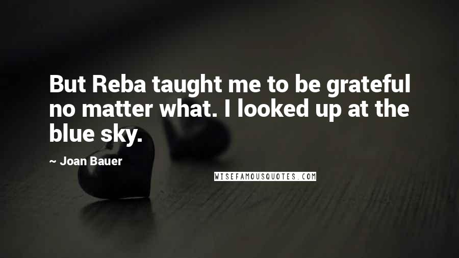 Joan Bauer Quotes: But Reba taught me to be grateful no matter what. I looked up at the blue sky.