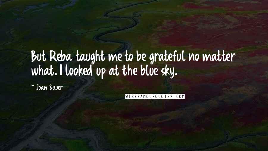 Joan Bauer Quotes: But Reba taught me to be grateful no matter what. I looked up at the blue sky.