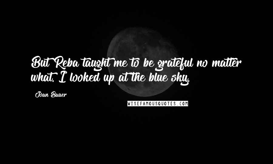 Joan Bauer Quotes: But Reba taught me to be grateful no matter what. I looked up at the blue sky.