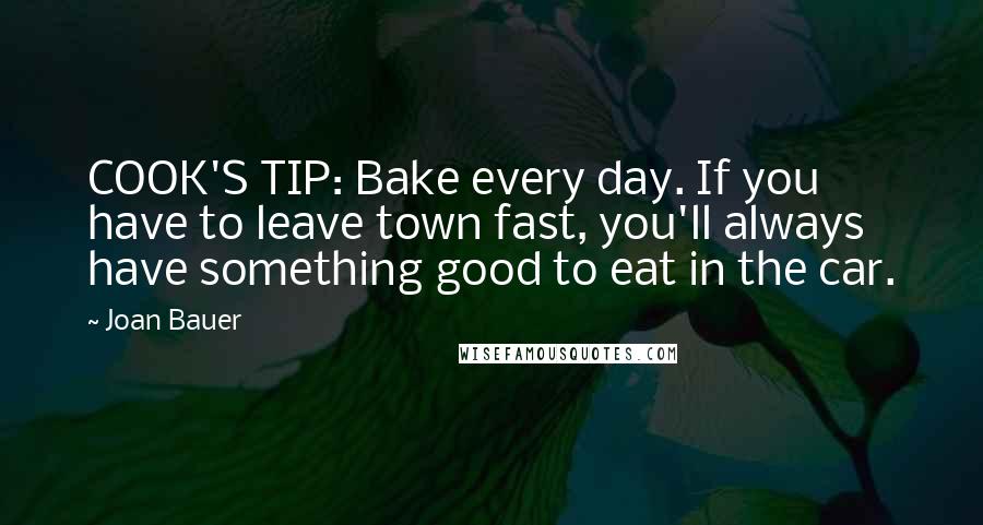 Joan Bauer Quotes: COOK'S TIP: Bake every day. If you have to leave town fast, you'll always have something good to eat in the car.