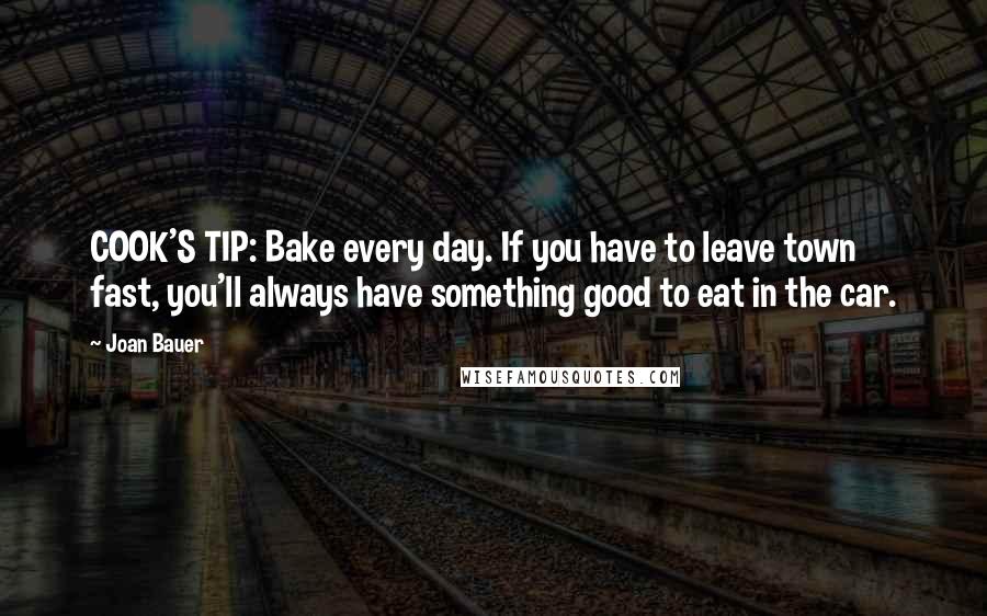 Joan Bauer Quotes: COOK'S TIP: Bake every day. If you have to leave town fast, you'll always have something good to eat in the car.