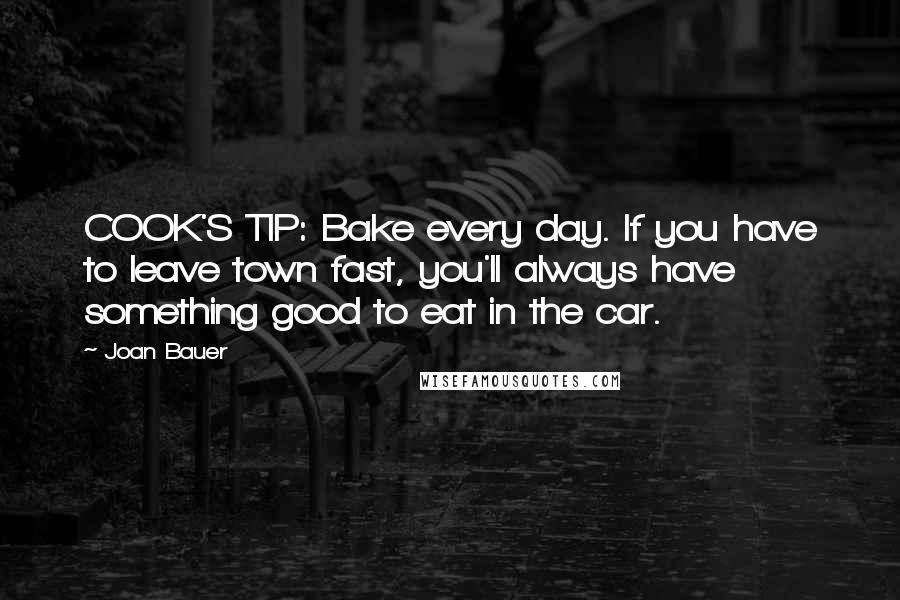 Joan Bauer Quotes: COOK'S TIP: Bake every day. If you have to leave town fast, you'll always have something good to eat in the car.