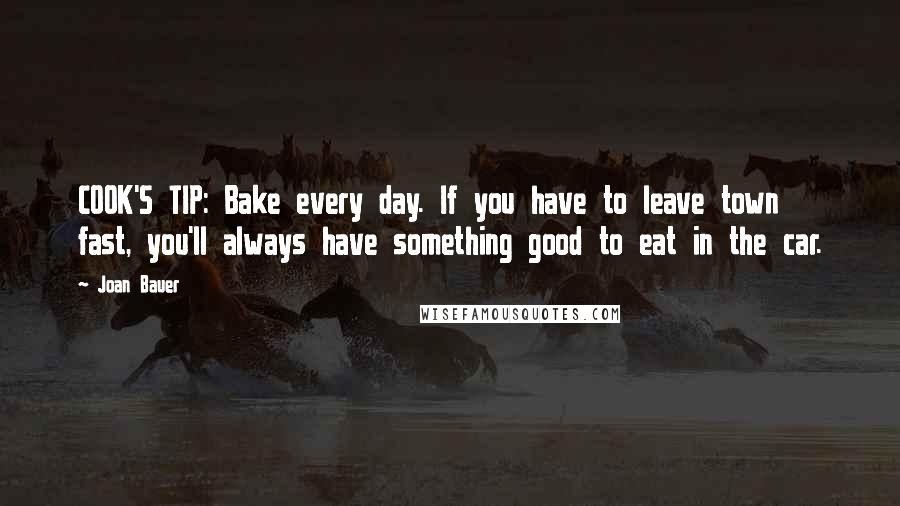 Joan Bauer Quotes: COOK'S TIP: Bake every day. If you have to leave town fast, you'll always have something good to eat in the car.