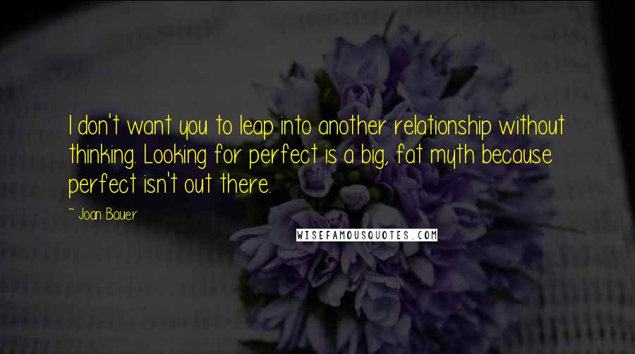 Joan Bauer Quotes: I don't want you to leap into another relationship without thinking. Looking for perfect is a big, fat myth because perfect isn't out there.