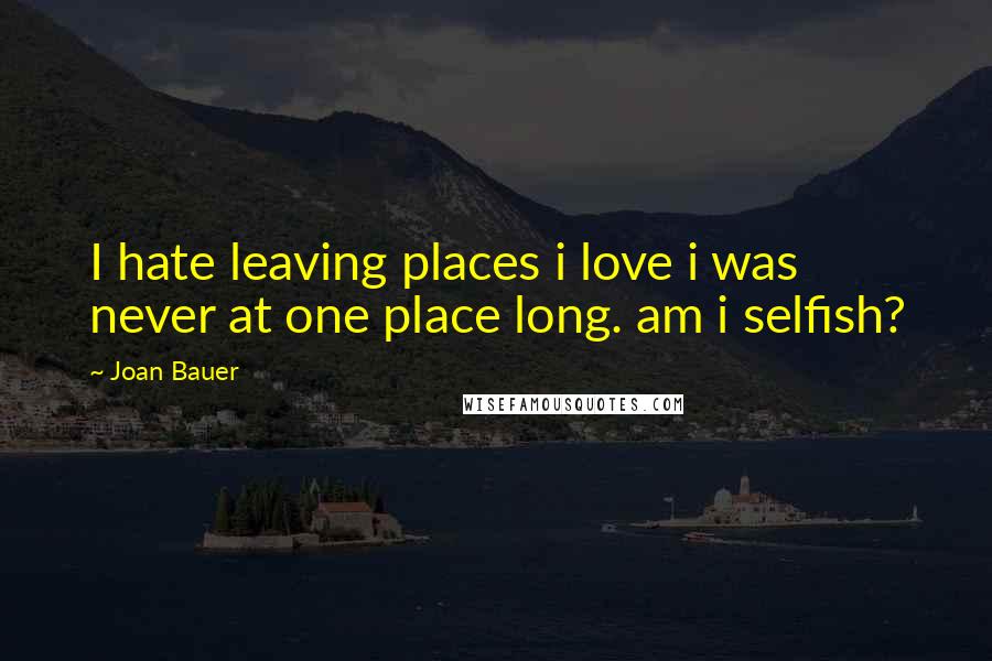 Joan Bauer Quotes: I hate leaving places i love i was never at one place long. am i selfish?