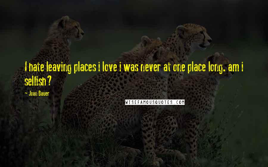 Joan Bauer Quotes: I hate leaving places i love i was never at one place long. am i selfish?
