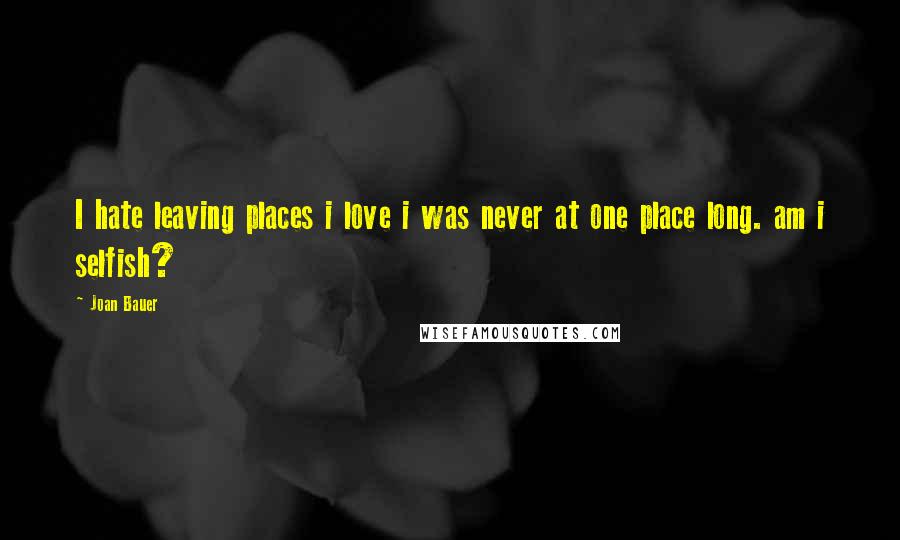 Joan Bauer Quotes: I hate leaving places i love i was never at one place long. am i selfish?