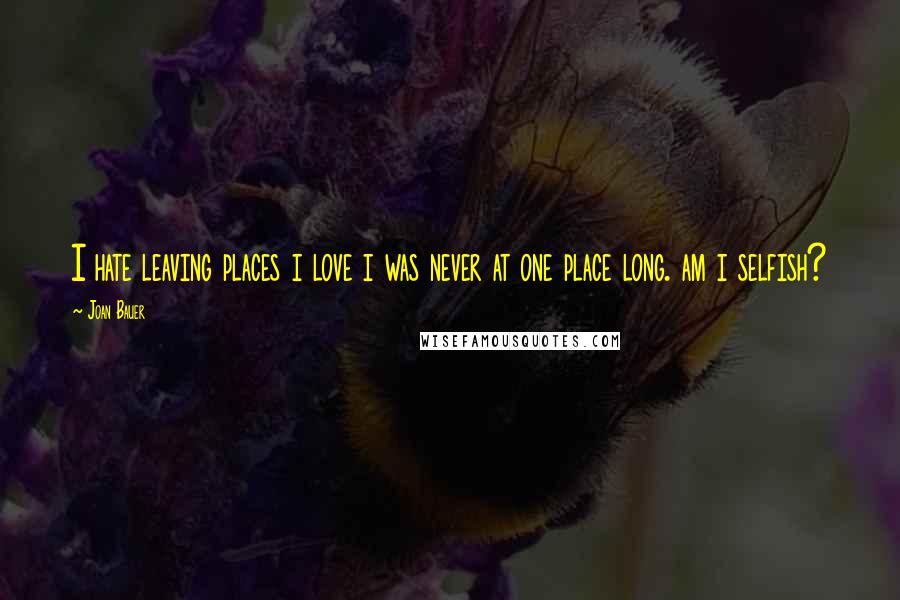 Joan Bauer Quotes: I hate leaving places i love i was never at one place long. am i selfish?
