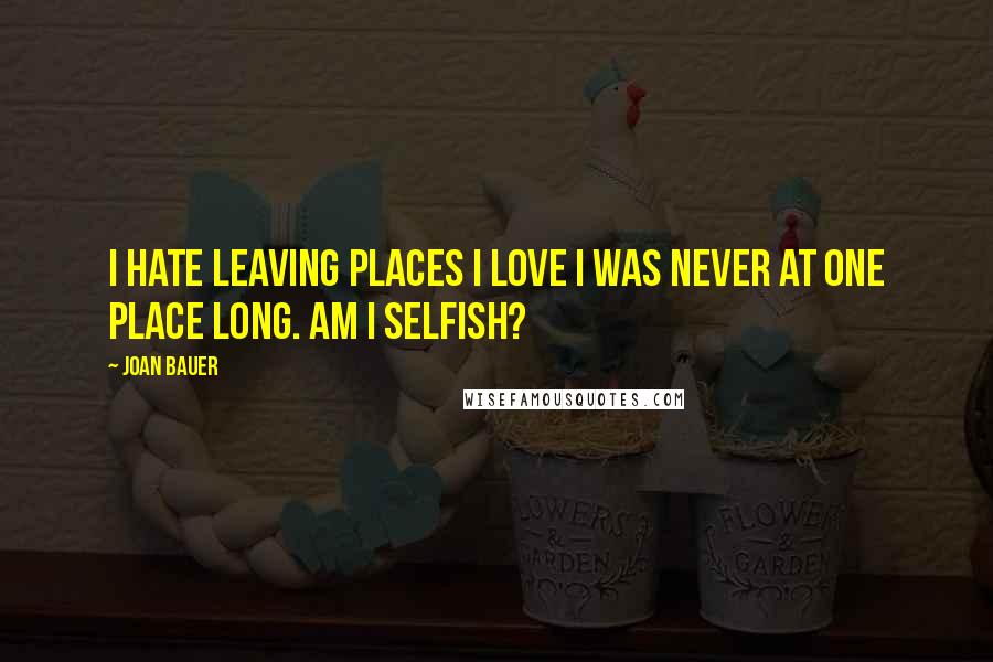 Joan Bauer Quotes: I hate leaving places i love i was never at one place long. am i selfish?