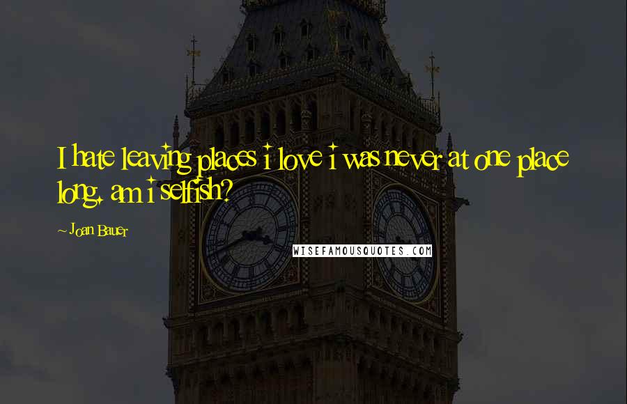 Joan Bauer Quotes: I hate leaving places i love i was never at one place long. am i selfish?