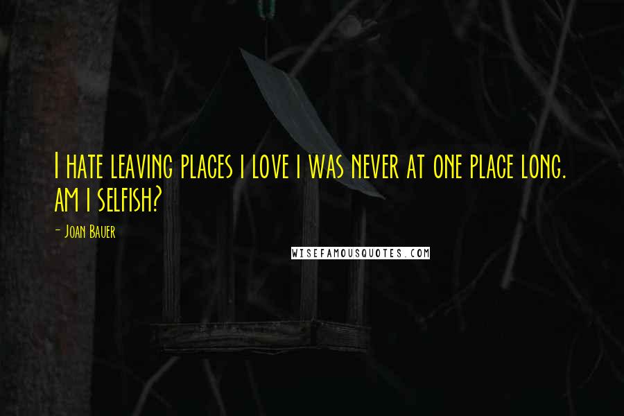 Joan Bauer Quotes: I hate leaving places i love i was never at one place long. am i selfish?