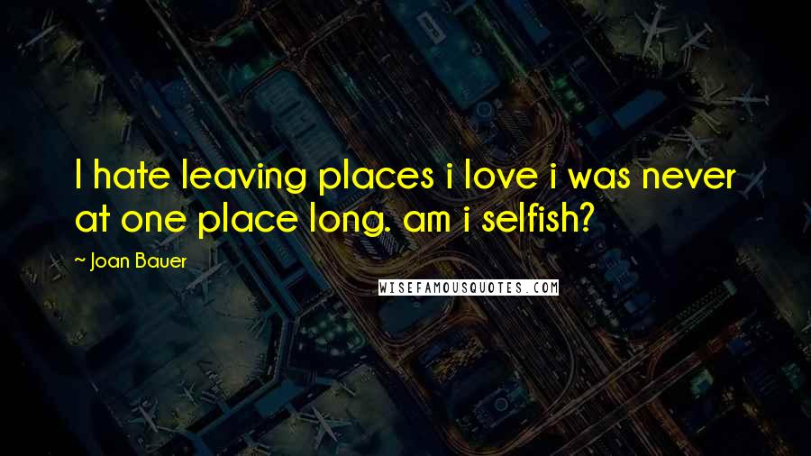 Joan Bauer Quotes: I hate leaving places i love i was never at one place long. am i selfish?