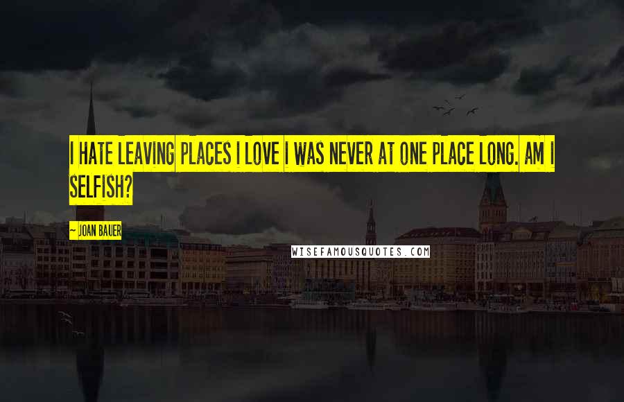 Joan Bauer Quotes: I hate leaving places i love i was never at one place long. am i selfish?
