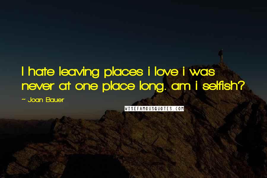Joan Bauer Quotes: I hate leaving places i love i was never at one place long. am i selfish?