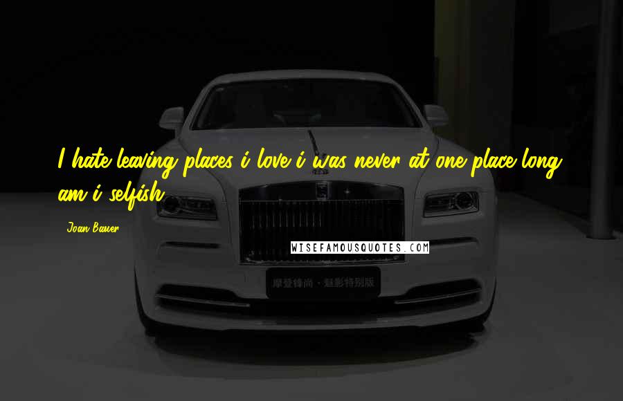 Joan Bauer Quotes: I hate leaving places i love i was never at one place long. am i selfish?