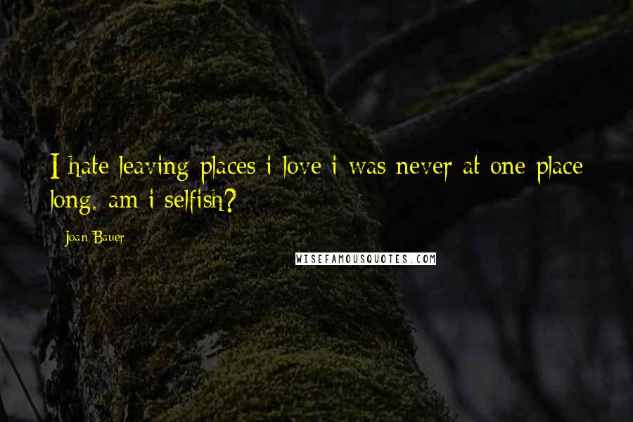 Joan Bauer Quotes: I hate leaving places i love i was never at one place long. am i selfish?