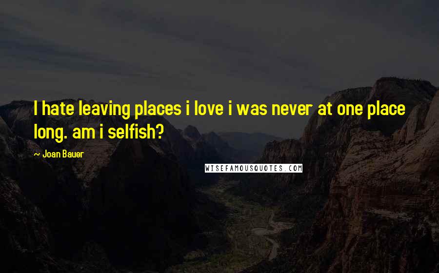 Joan Bauer Quotes: I hate leaving places i love i was never at one place long. am i selfish?