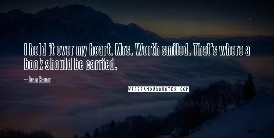 Joan Bauer Quotes: I held it over my heart. Mrs. Worth smiled. That's where a book should be carried.