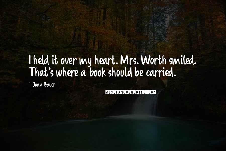 Joan Bauer Quotes: I held it over my heart. Mrs. Worth smiled. That's where a book should be carried.