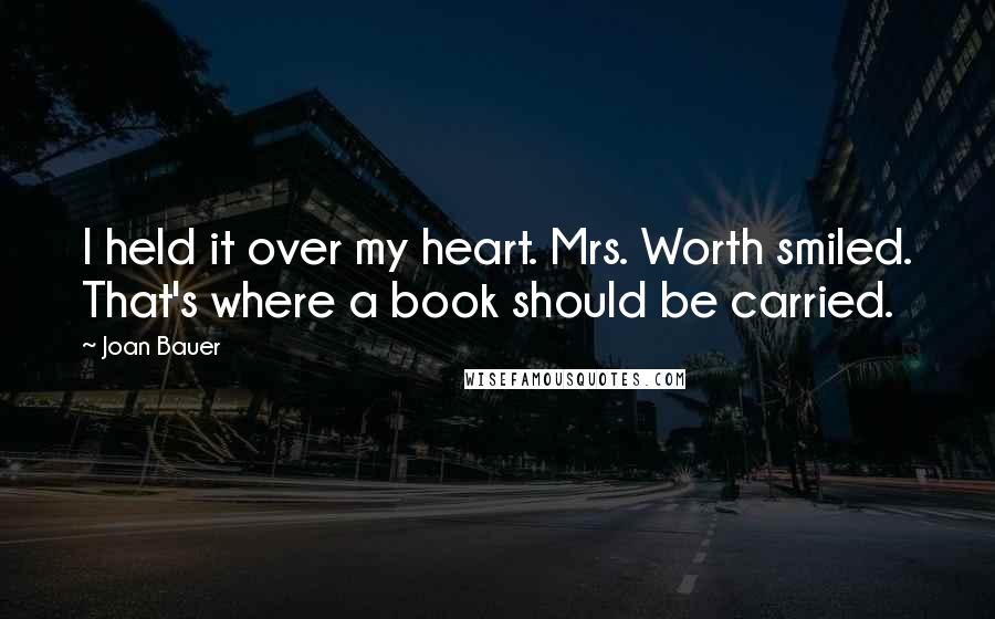 Joan Bauer Quotes: I held it over my heart. Mrs. Worth smiled. That's where a book should be carried.