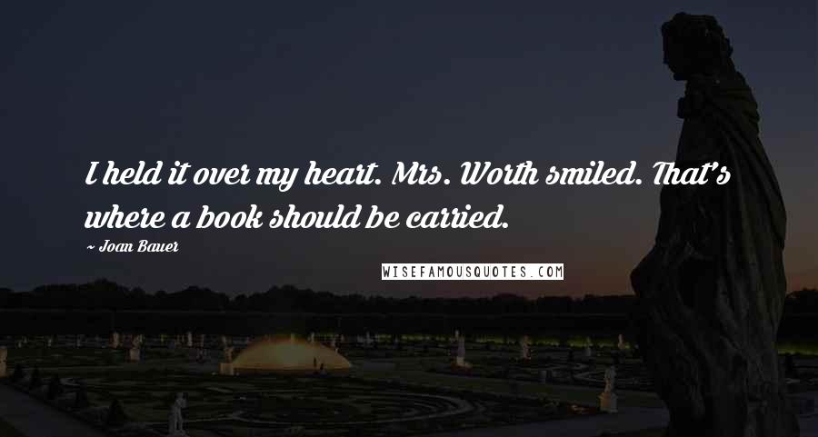 Joan Bauer Quotes: I held it over my heart. Mrs. Worth smiled. That's where a book should be carried.