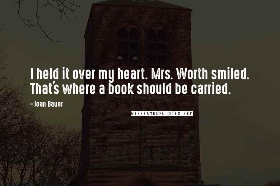 Joan Bauer Quotes: I held it over my heart. Mrs. Worth smiled. That's where a book should be carried.