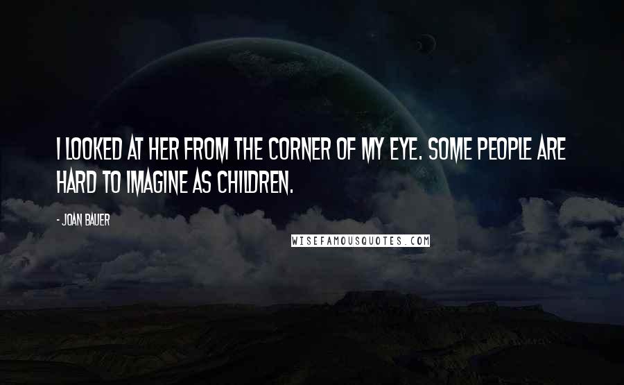 Joan Bauer Quotes: I looked at her from the corner of my eye. Some people are hard to imagine as children.