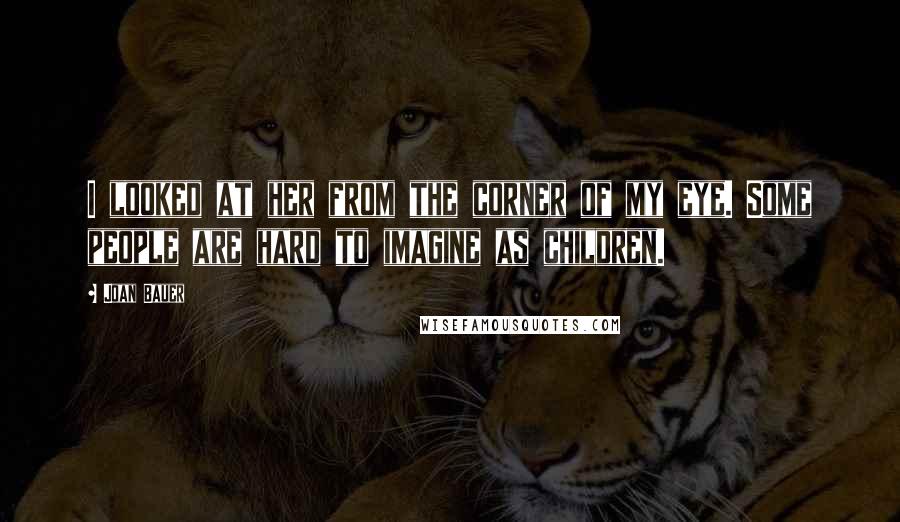 Joan Bauer Quotes: I looked at her from the corner of my eye. Some people are hard to imagine as children.