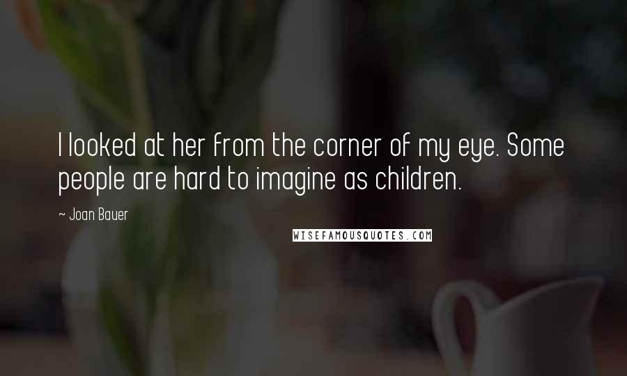 Joan Bauer Quotes: I looked at her from the corner of my eye. Some people are hard to imagine as children.