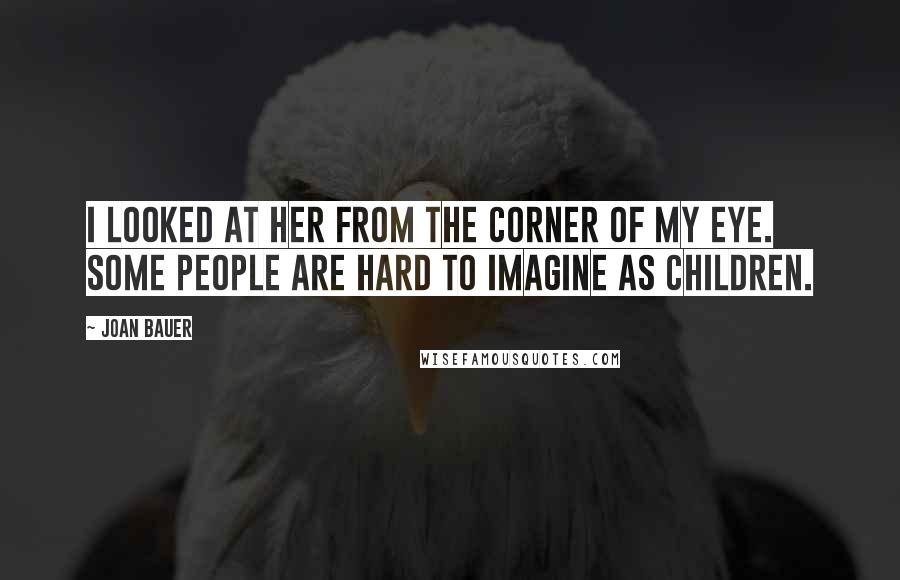 Joan Bauer Quotes: I looked at her from the corner of my eye. Some people are hard to imagine as children.