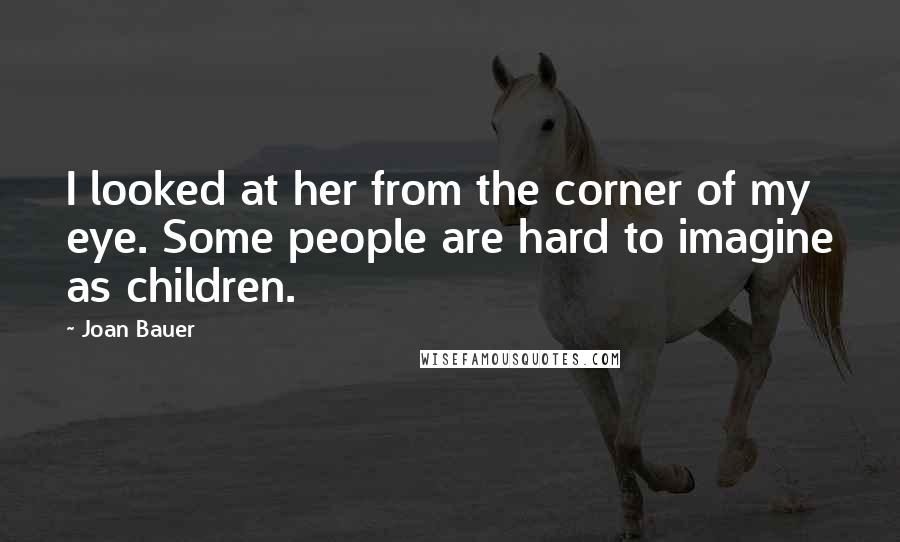 Joan Bauer Quotes: I looked at her from the corner of my eye. Some people are hard to imagine as children.