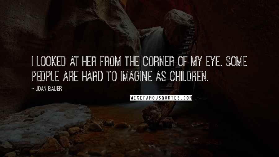 Joan Bauer Quotes: I looked at her from the corner of my eye. Some people are hard to imagine as children.