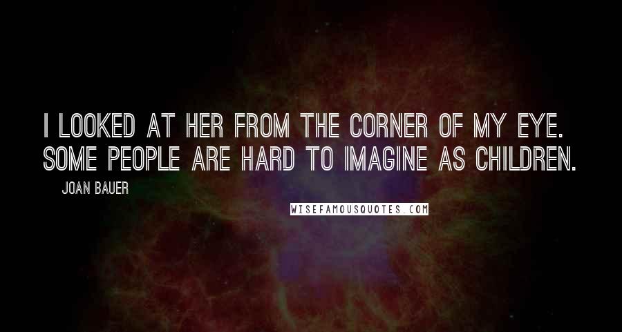 Joan Bauer Quotes: I looked at her from the corner of my eye. Some people are hard to imagine as children.