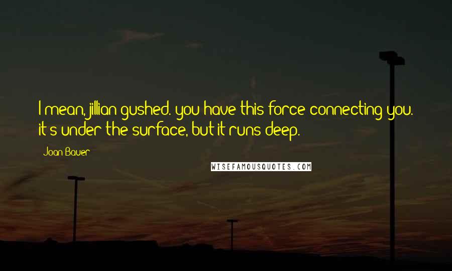 Joan Bauer Quotes: I mean, jillian gushed. you have this force connecting you. it's under the surface, but it runs deep.