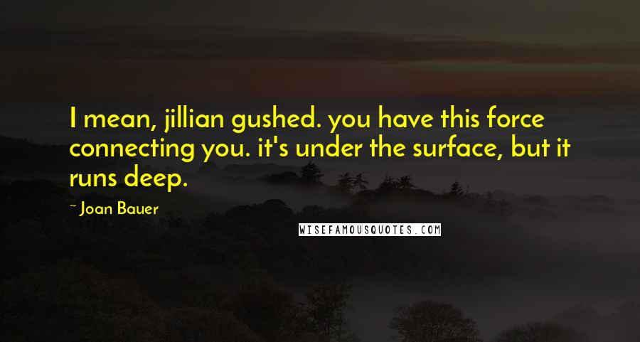 Joan Bauer Quotes: I mean, jillian gushed. you have this force connecting you. it's under the surface, but it runs deep.