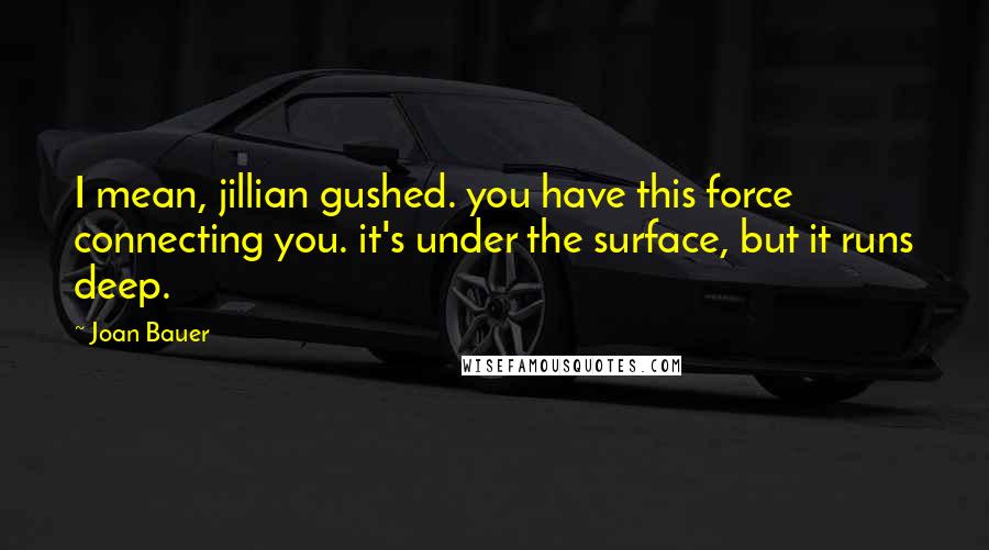 Joan Bauer Quotes: I mean, jillian gushed. you have this force connecting you. it's under the surface, but it runs deep.