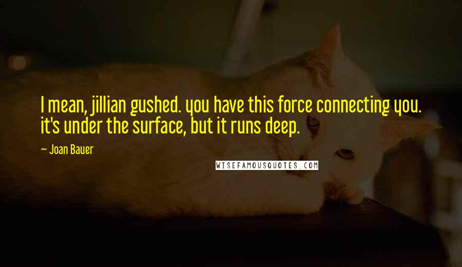 Joan Bauer Quotes: I mean, jillian gushed. you have this force connecting you. it's under the surface, but it runs deep.