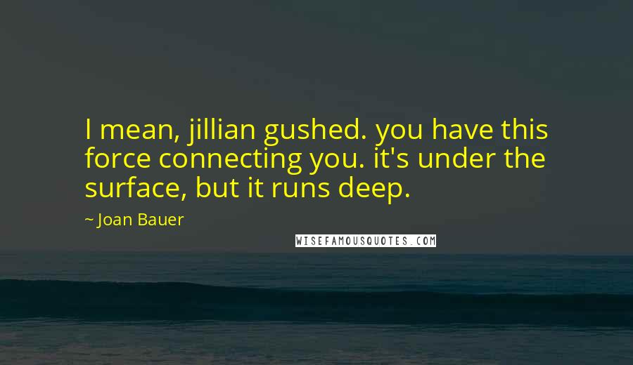 Joan Bauer Quotes: I mean, jillian gushed. you have this force connecting you. it's under the surface, but it runs deep.