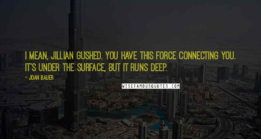 Joan Bauer Quotes: I mean, jillian gushed. you have this force connecting you. it's under the surface, but it runs deep.