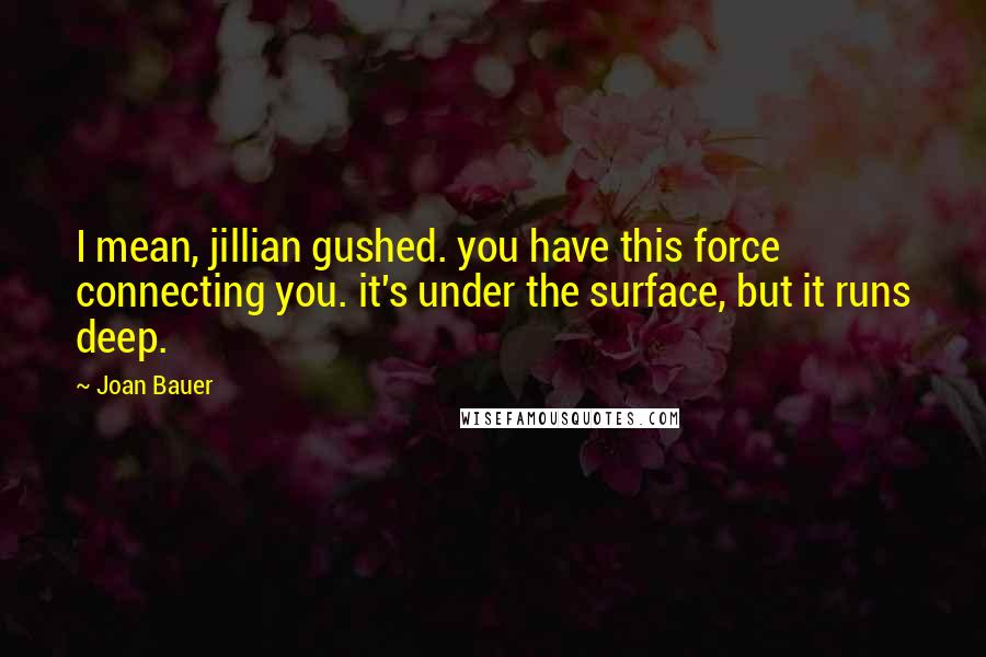 Joan Bauer Quotes: I mean, jillian gushed. you have this force connecting you. it's under the surface, but it runs deep.