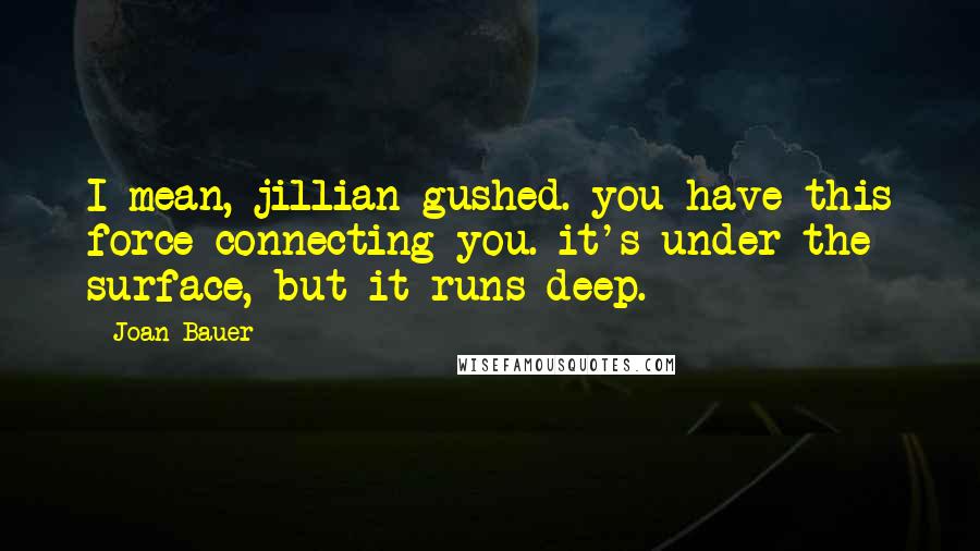 Joan Bauer Quotes: I mean, jillian gushed. you have this force connecting you. it's under the surface, but it runs deep.