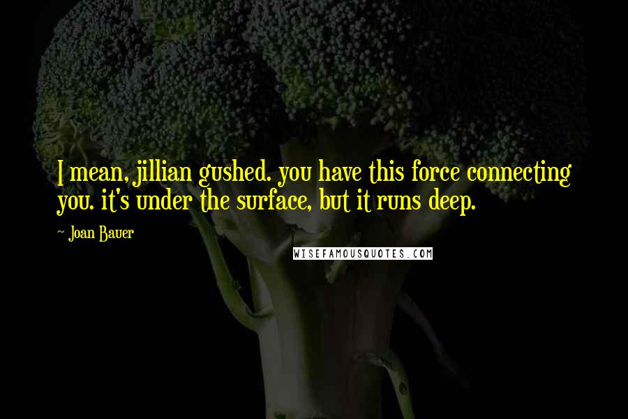 Joan Bauer Quotes: I mean, jillian gushed. you have this force connecting you. it's under the surface, but it runs deep.