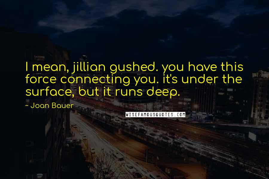 Joan Bauer Quotes: I mean, jillian gushed. you have this force connecting you. it's under the surface, but it runs deep.