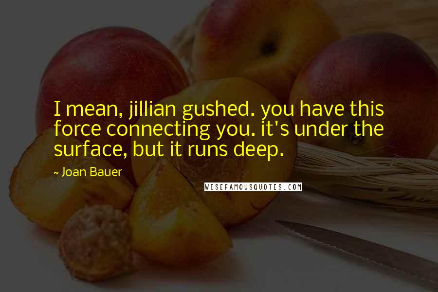 Joan Bauer Quotes: I mean, jillian gushed. you have this force connecting you. it's under the surface, but it runs deep.