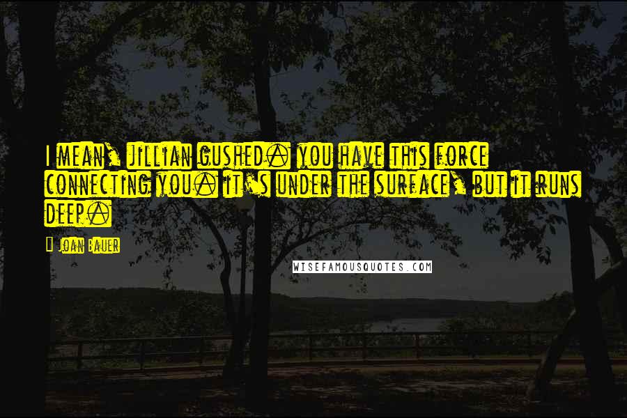 Joan Bauer Quotes: I mean, jillian gushed. you have this force connecting you. it's under the surface, but it runs deep.