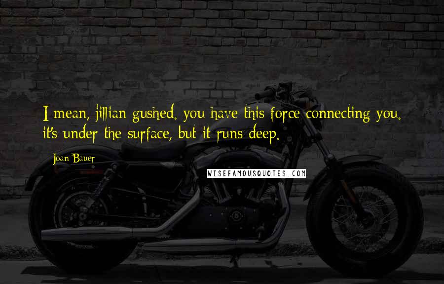 Joan Bauer Quotes: I mean, jillian gushed. you have this force connecting you. it's under the surface, but it runs deep.