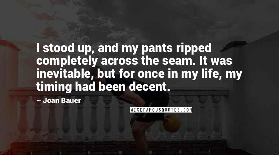 Joan Bauer Quotes: I stood up, and my pants ripped completely across the seam. It was inevitable, but for once in my life, my timing had been decent.