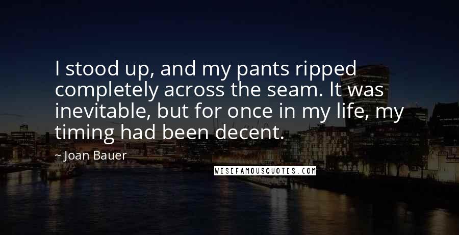 Joan Bauer Quotes: I stood up, and my pants ripped completely across the seam. It was inevitable, but for once in my life, my timing had been decent.