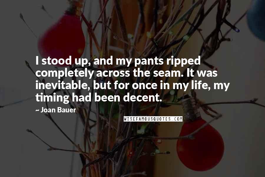 Joan Bauer Quotes: I stood up, and my pants ripped completely across the seam. It was inevitable, but for once in my life, my timing had been decent.