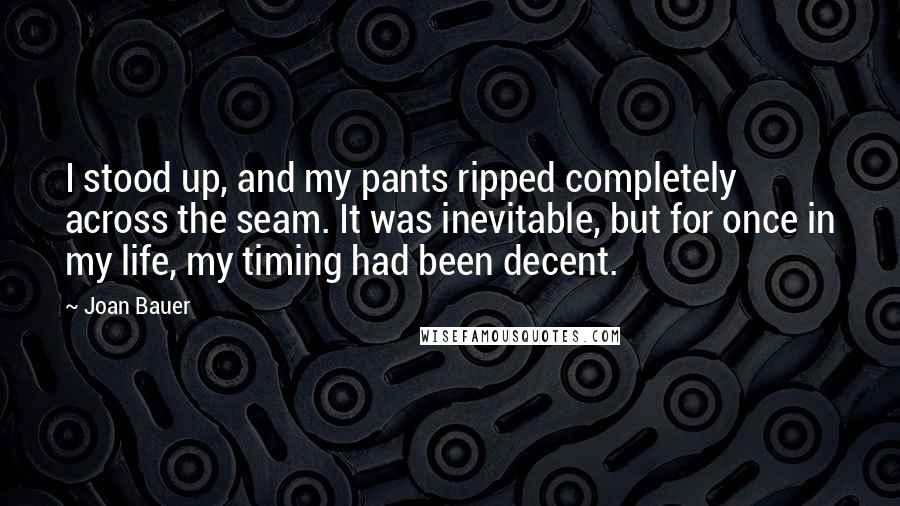 Joan Bauer Quotes: I stood up, and my pants ripped completely across the seam. It was inevitable, but for once in my life, my timing had been decent.